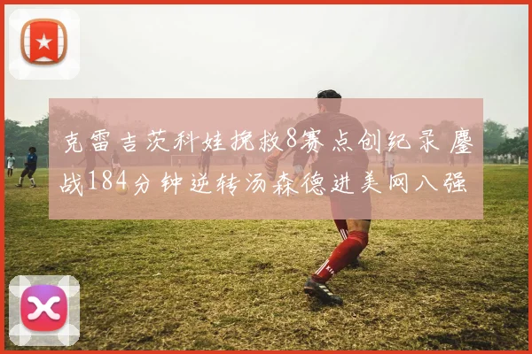 克雷吉茨科娃挽救8赛点创纪录 鏖战184分钟逆转汤森德进美网八强