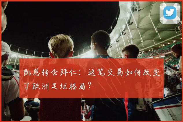 凯恩转会拜仁：这笔交易如何改变了欧洲足坛格局？