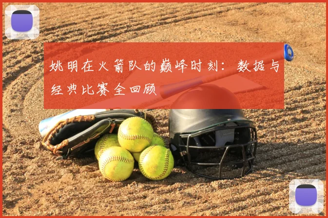 姚明在火箭队的巅峰时刻:数据与经典比赛全回顾
