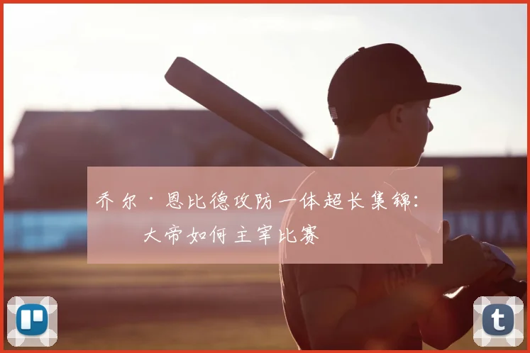 乔尔·恩比德攻防一体超长集锦:看大帝如何主宰比赛