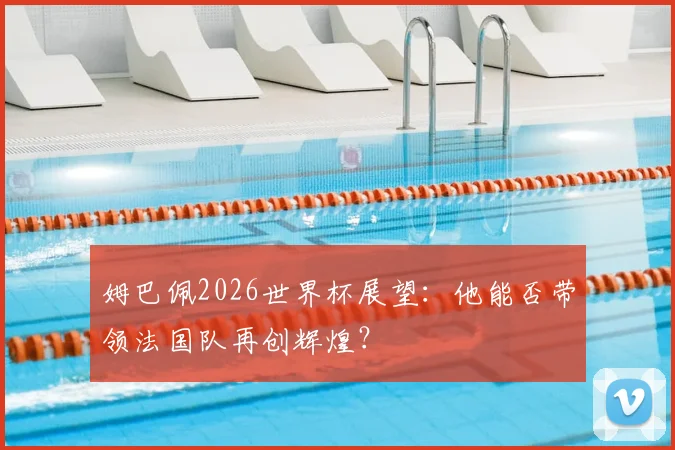 姆巴佩2026世界杯展望：他能否带领法国队再创辉煌？