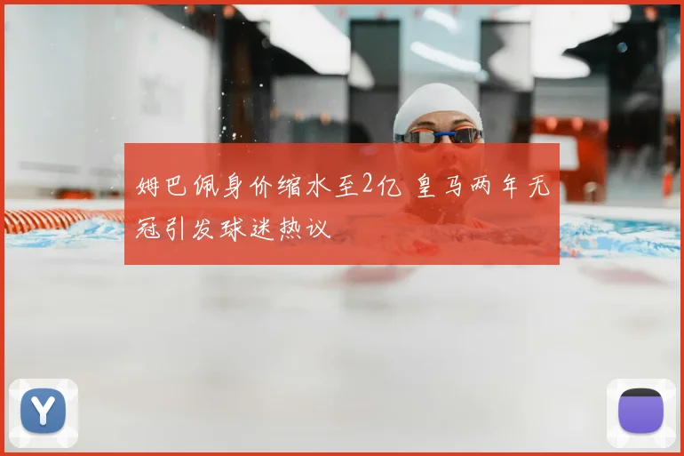 姆巴佩身价缩水至2亿 皇马两年无冠引发球迷热议