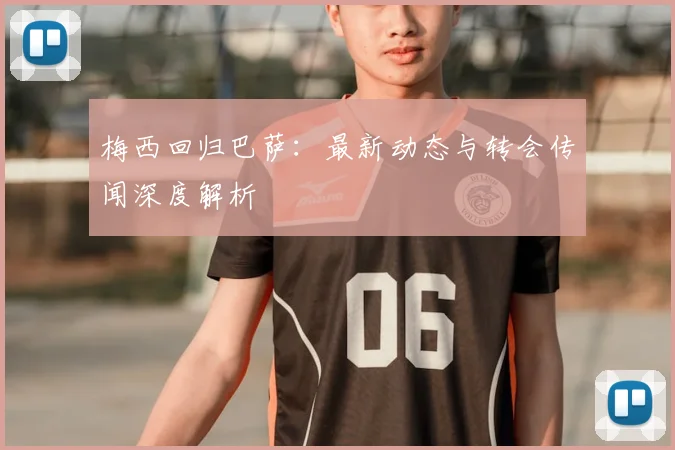 梅西回归巴萨:最新动态与转会传闻深度解析