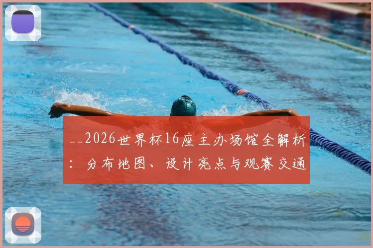 __2026世界杯16座主办场馆全解析:分布地图、设计亮点与观赛交通全攻略__