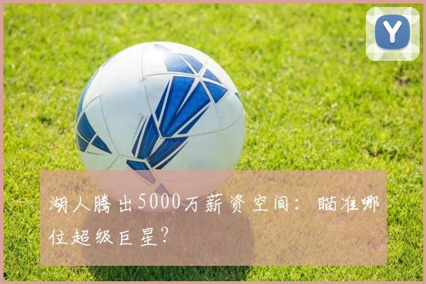 湖人腾出5000万薪资空间:瞄准哪位超级巨星?