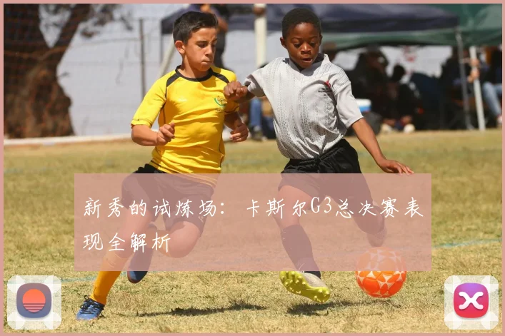 新秀的试炼场：卡斯尔G3总决赛表现全解析
