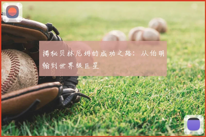 揭秘贝林厄姆的成功之路：从伯明翰到世界级巨星