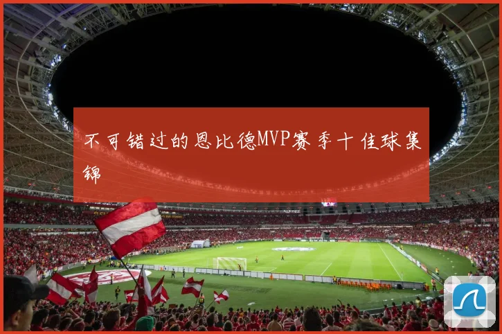 不可错过的恩比德MVP赛季十佳球集锦