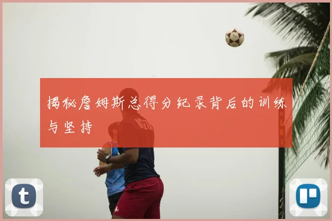 揭秘詹姆斯总得分纪录背后的训练与坚持