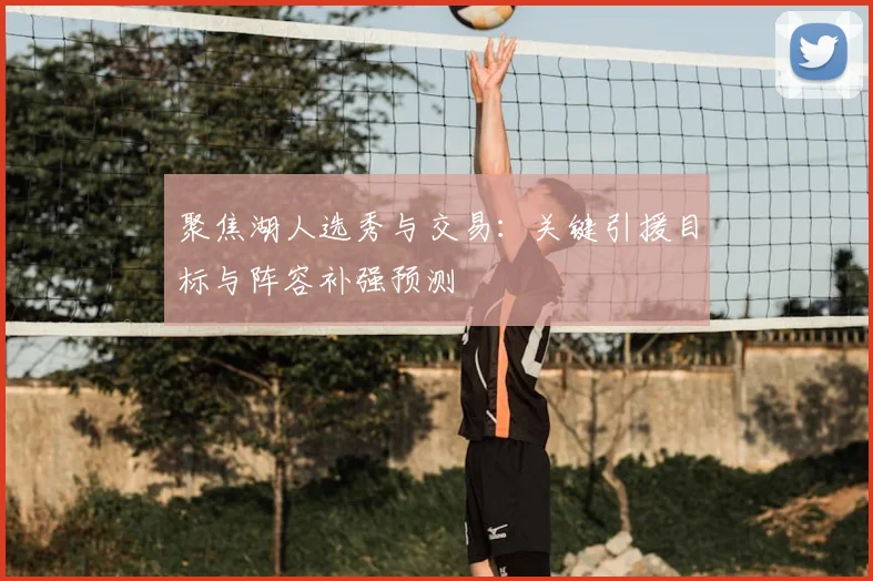 聚焦湖人选秀与交易：关键引援目标与阵容补强预测