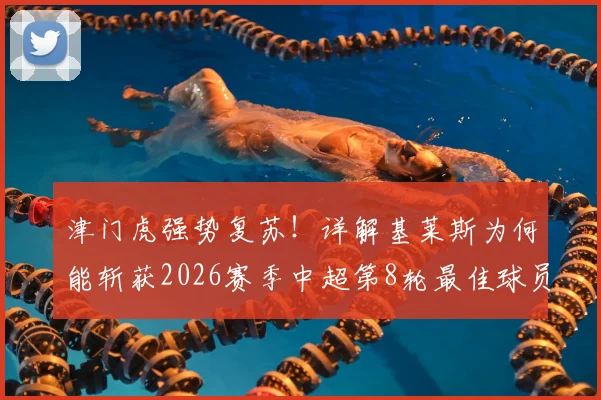 津门虎强势复苏！详解基莱斯为何能斩获2026赛季中超第8轮最佳球员荣誉