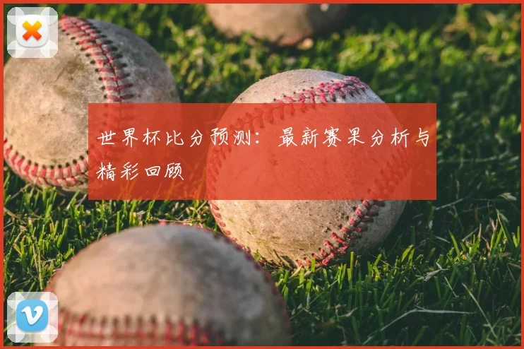 世界杯比分预测:最新赛果分析与精彩回顾