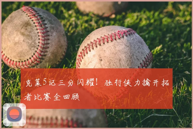 克莱5记三分闪耀！独行侠力擒开拓者比赛全回顾