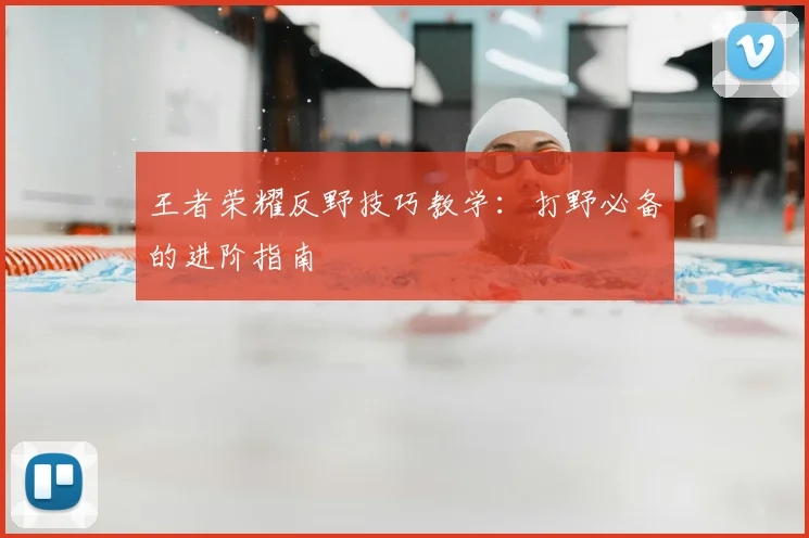 王者荣耀反野技巧教学:打野必备的进阶指南