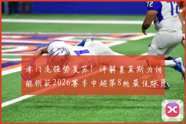津门虎强势复苏！详解基莱斯为何能斩获2026赛季中超第8轮最佳球员荣誉