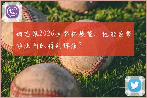 姆巴佩2026世界杯展望:他能否带领法国队再创辉煌?