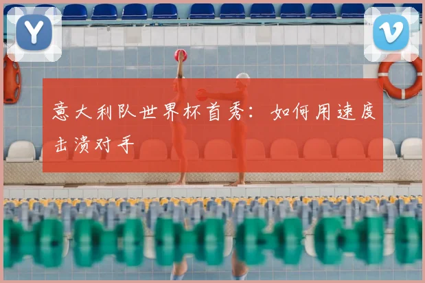 意大利队世界杯首秀：如何用速度击溃对手