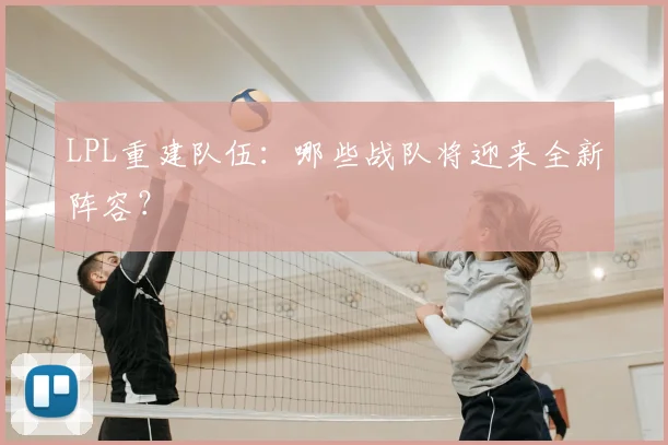 LPL重建队伍:哪些战队将迎来全新阵容?