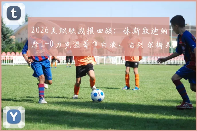 2026美职联战报回顾：休斯敦迪纳摩1-0力克温哥华白浪，吉列尔梅关键进球致胜解析