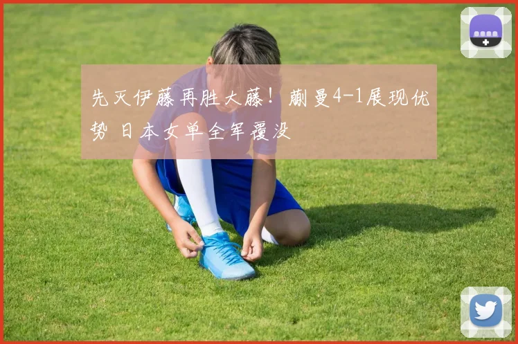 先灭伊藤再胜大藤！蒯曼4-1展现优势 日本女单全军覆没