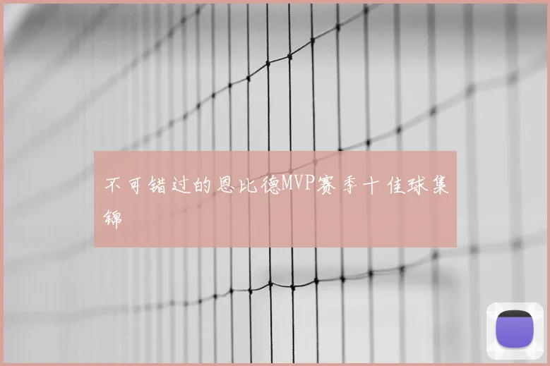 不可错过的恩比德MVP赛季十佳球集锦