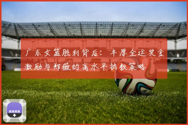 广东女篮胜利背后：丰厚全运奖金激励与郑薇的高水平执教策略