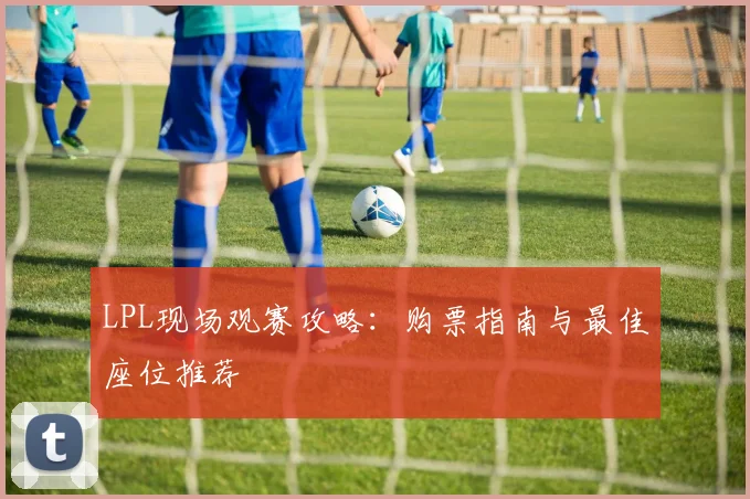 LPL现场观赛攻略：购票指南与最佳座位推荐