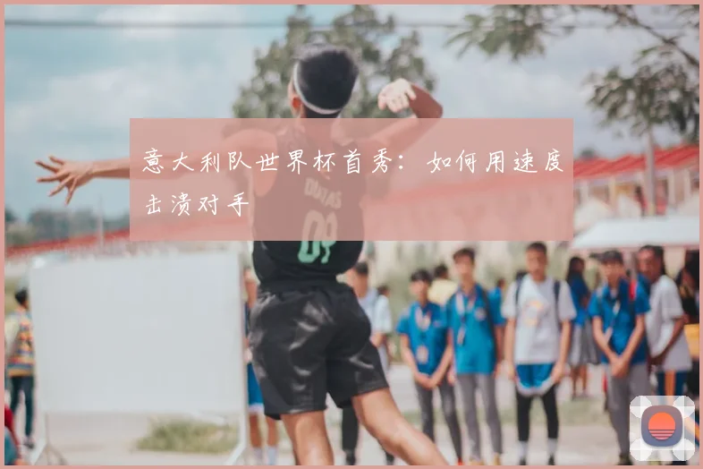 意大利队世界杯首秀：如何用速度击溃对手