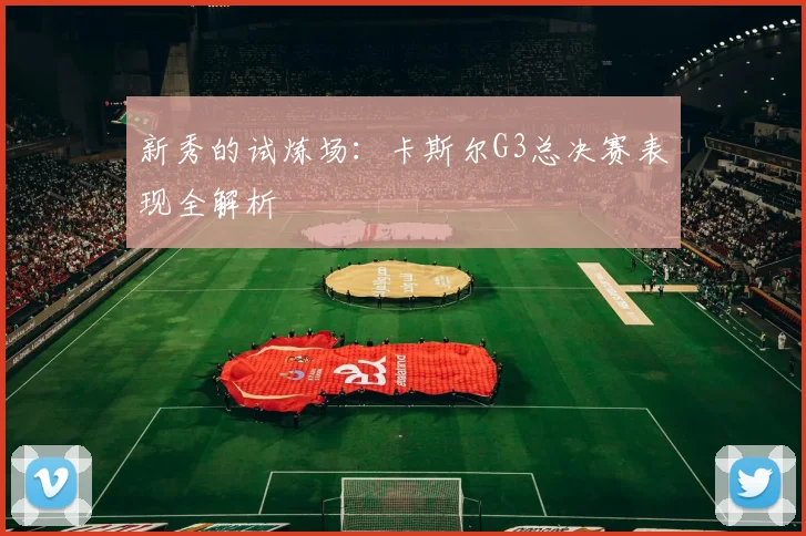 新秀的试炼场:卡斯尔G3总决赛表现全解析