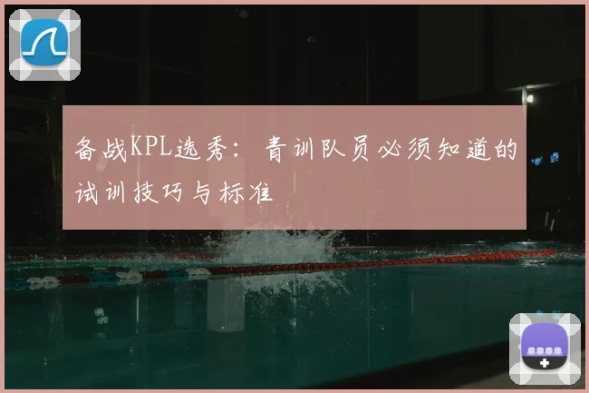 备战KPL选秀:青训队员必须知道的试训技巧与标准