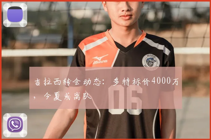 吉拉西转会动态:多特标价4000万,今夏或离队