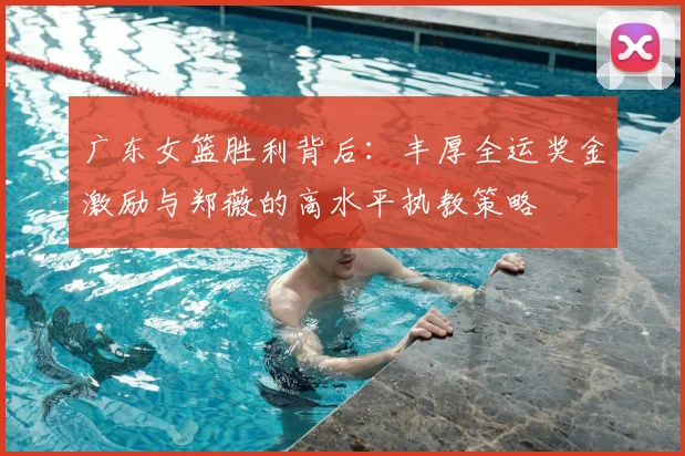 广东女篮胜利背后:丰厚全运奖金激励与郑薇的高水平执教策略