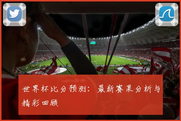 世界杯比分预测:最新赛果分析与精彩回顾