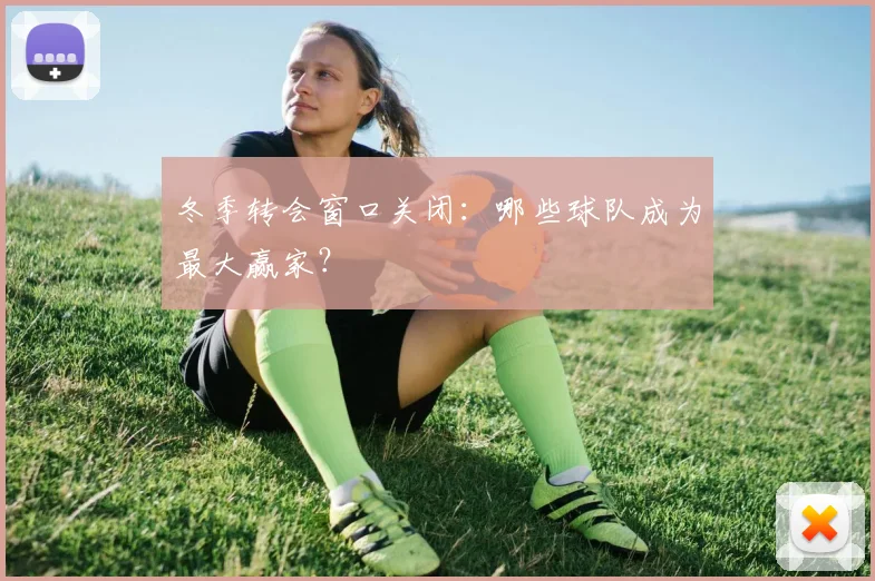 冬季转会窗口关闭：哪些球队成为最大赢家？