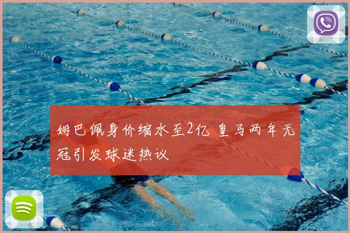 姆巴佩身价缩水至2亿 皇马两年无冠引发球迷热议