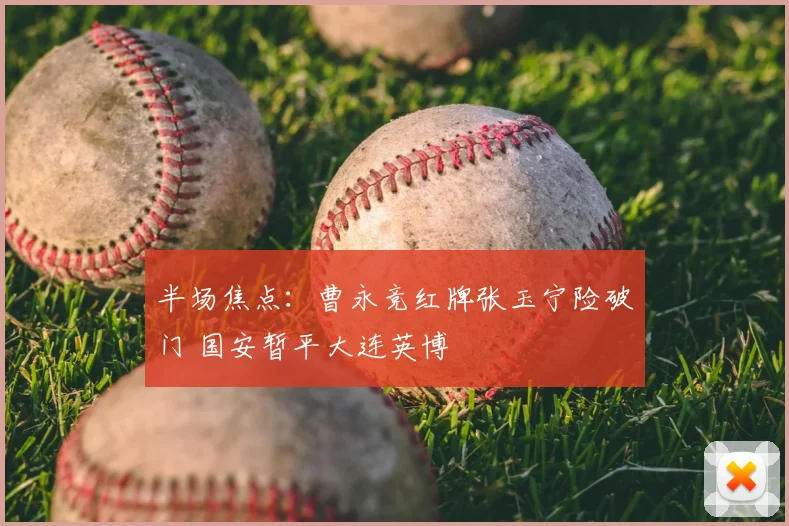 半场焦点:曹永竞红牌张玉宁险破门 国安暂平大连英博